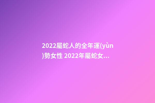 2022屬蛇人的全年運(yùn)勢女性 2022年屬蛇女運(yùn)勢-第1張-觀點(diǎn)-玄機(jī)派